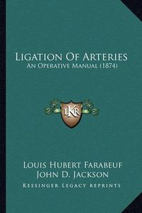 Cover image for Ligation of Arteries: An Operative Manual (1874)