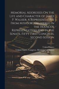 Cover image for Memorial Addresses On the Life and Character of James P. Walker, a Representative From Missouri, Delivered in the House of Representatives and in the Senate, Fifty-First Congress, Second Session