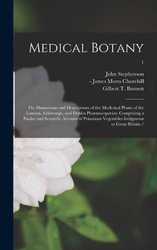 Medical Botany; or, Illustrations and Descriptions of the Medicinal Plants of the London, Edinburgh, and Dublin Pharmacopoeias: Comprising a Poular and Scientific Account of Poisonous Vegetables Indigenous to Great Britain./ [electronic Resource]; 1