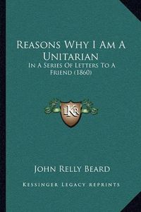 Cover image for Reasons Why I Am a Unitarian: In a Series of Letters to a Friend (1860)