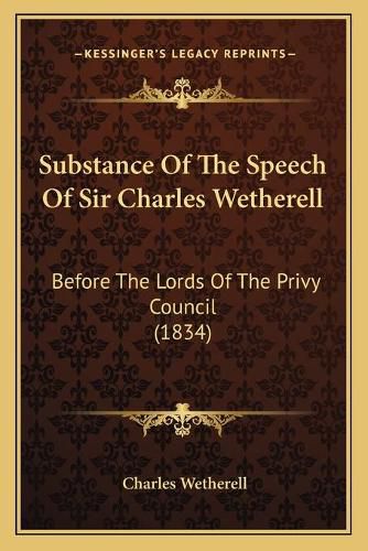 Cover image for Substance of the Speech of Sir Charles Wetherell: Before the Lords of the Privy Council (1834)