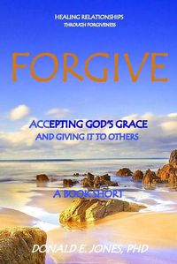 Cover image for Forgive Healing Relationships Through Forgiveness Accepting God's Grace And Giving It To Others A Book Short