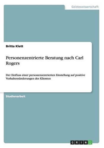 Cover image for Personenzentrierte Beratung nach Carl Rogers: Der Einfluss einer personenzentrierten Einstellung auf positive Verhaltensanderungen des Klienten