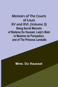 Cover image for Memoirs of the Courts of Louis XV and XVI. (Volume 3) Being secret memoirs of Madame Du Hausset, lady's maid to Madame de Pompadour, and of the Princess Lamballe