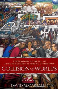 Cover image for Collision of Worlds: A Deep History of the Fall of Aztec Mexico and the Forging of New Spain