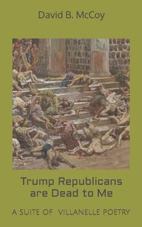 Cover image for Trump Republicans are Dead to Me: A suite of villanelle poetry