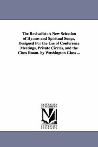 Cover image for The Revivalist: A New Selection of Hymns and Spiritual Songs, Designed For the Use of Conference Meetings, Private Circles, and the Class Room. by Washington Glass ...