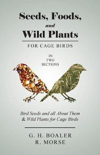 Cover image for Seeds, Foods, and Wild Plants for Cage Birds - In Two Sections: Bird Seeds and all About Them & Wild Plants for Cage Birds