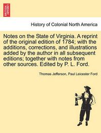 Cover image for Notes on the State of Virginia. a Reprint of the Original Edition of 1784; With the Additions, Corrections, and Illustrations Added by the Author in All Subsequent Editions; Together with Notes from Other Sources. Edited by P. L. Ford.