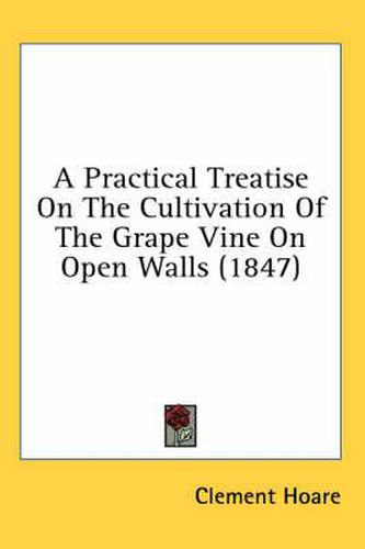 Cover image for A Practical Treatise on the Cultivation of the Grape Vine on Open Walls (1847)