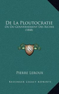 Cover image for de La Ploutocratie: Ou Du Gouvernement Des Riches (1848)