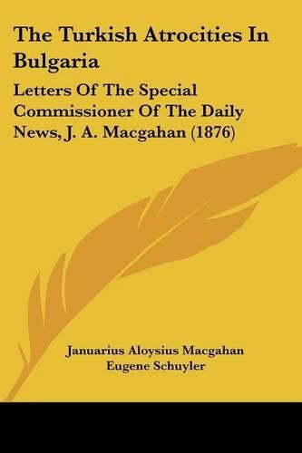 Cover image for The Turkish Atrocities in Bulgaria: Letters of the Special Commissioner of the Daily News, J. A. Macgahan (1876)