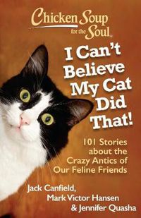 Cover image for Chicken Soup for the Soul: I Can't Believe My Cat Did That!: 101 Stories about the Crazy Antics of Our Feline Friends