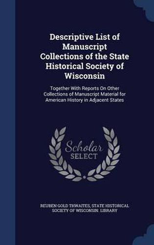 Cover image for Descriptive List of Manuscript Collections of the State Historical Society of Wisconsin: Together with Reports on Other Collections of Manuscript Material for American History in Adjacent States