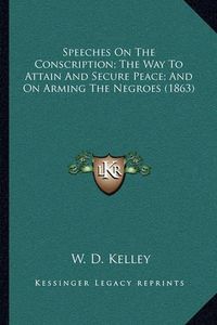 Cover image for Speeches on the Conscription; The Way to Attain and Secure Peace; And on Arming the Negroes (1863)