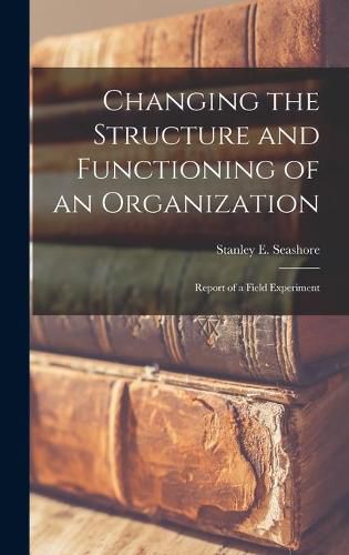 Cover image for Changing the Structure and Functioning of an Organization: Report of a Field Experiment