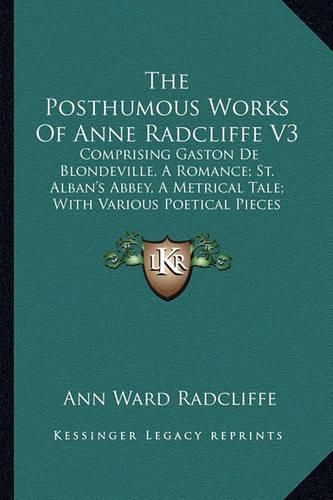 The Posthumous Works of Anne Radcliffe V3: Comprising Gaston de Blondeville, a Romance; St. Alban's Abbey, a Metrical Tale; With Various Poetical Pieces (1833)