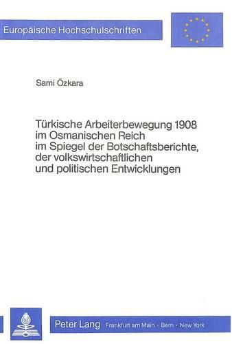 Cover image for Tuerkische Arbeiterbewegung 1908 Im Osmanischen Reich Im Spiegel Der Botschaftsberichte, Der Volkswirtschaftlichen Und Politischen Entwicklungen