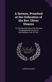 Cover image for A Sermon, Preached at the Ordination of the REV. Oliver Stearns: To the Pastoral Care of the Second Congregational Society in Northampton, Nov. 9, 1831