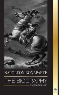 Cover image for Napoleon Bonaparte: The biography - A Life of the French Shadow Emperor and Man Behind the Myth