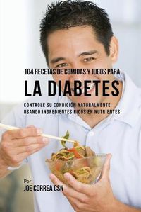 Cover image for 104 Recetas de Comidas y Jugos Para la Diabetes: Controle Su Condicion Naturalmente Usando Ingredientes Ricos En Nutrientes