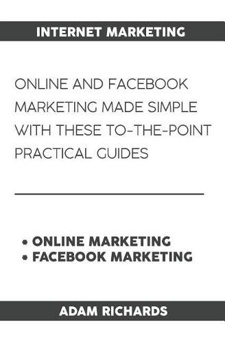 Internet Marketing: Online and Facebook Marketing Made Simple with These To-The-Point Practical Guides