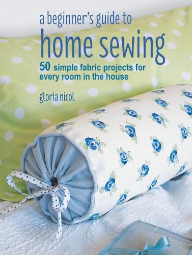 Cover image for A Beginner's Guide to Home Sewing: 50 Simple Fabric Projects for Every Room in the House