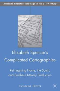 Cover image for Elizabeth Spencer's Complicated Cartographies: Reimagining Home, the South, and Southern Literary Production