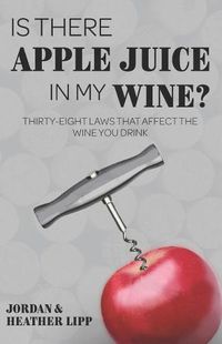 Cover image for Is There Apple Juice in My Wine?: Thirty-Eight Laws That Affect the Wine You Drink