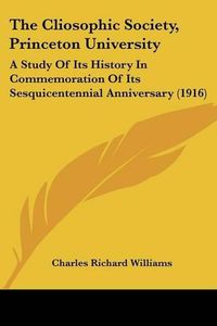 Cover image for The Cliosophic Society, Princeton University: A Study of Its History in Commemoration of Its Sesquicentennial Anniversary (1916)