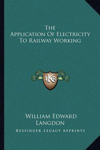 Cover image for The Application of Electricity to Railway Working the Application of Electricity to Railway Working