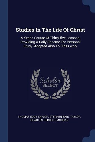 Cover image for Studies in the Life of Christ: A Year's Course of Thirty-Five Lessons, Providing a Daily Scheme for Personal Study. Adapted Also to Class-Work
