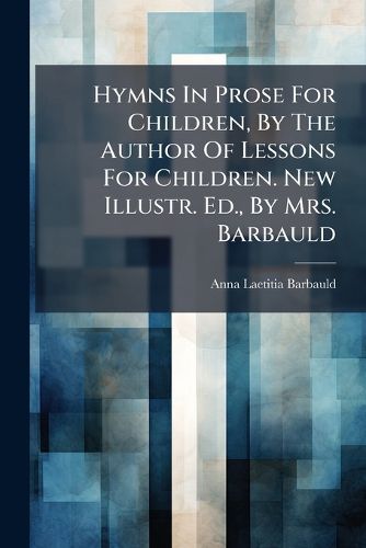 Cover image for Hymns In Prose For Children, By The Author Of Lessons For Children. New Illustr. Ed., By Mrs. Barbauld