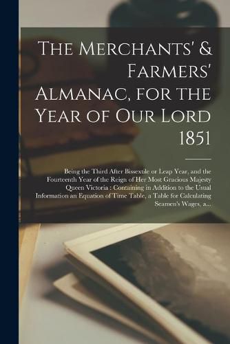 Cover image for The Merchants' & Farmers' Almanac, for the Year of Our Lord 1851 [microform]: Being the Third After Bissextile or Leap Year, and the Fourteenth Year of the Reign of Her Most Gracious Majesty Queen Victoria: Containing in Addition to the Usual...