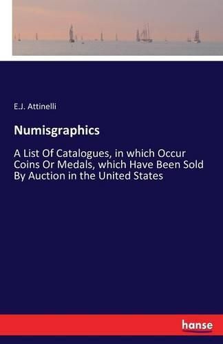 Cover image for Numisgraphics: A List Of Catalogues, in which Occur Coins Or Medals, which Have Been Sold By Auction in the United States