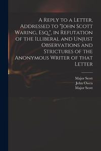 Cover image for A Reply to a Letter, Addressed to John Scott Waring, Esq., in Refutation of the Illiberal and Unjust Observations and Strictures of the Anonymous Writer of That Letter