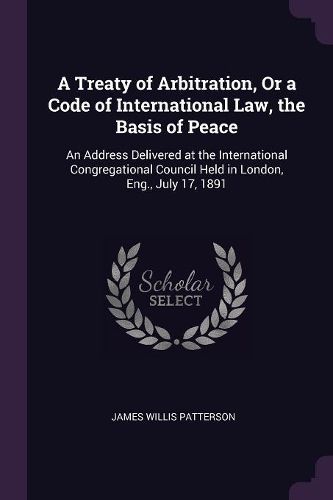 Cover image for A Treaty of Arbitration, Or a Code of International Law, the Basis of Peace