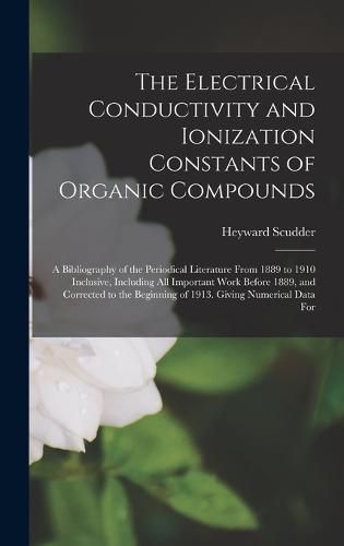 Cover image for The Electrical Conductivity and Ionization Constants of Organic Compounds; a Bibliography of the Periodical Literature From 1889 to 1910 Inclusive, Including all Important Work Before 1889, and Corrected to the Beginning of 1913. Giving Numerical Data For