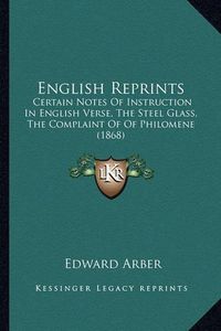 Cover image for English Reprints: Certain Notes of Instruction in English Verse, the Steel Glass, the Complaint of of Philomene (1868)