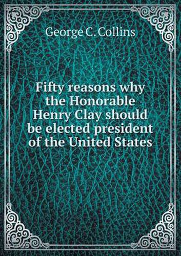 Cover image for Fifty reasons why the Honorable Henry Clay should be elected president of the United States