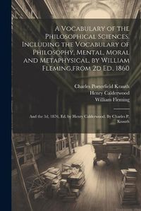 Cover image for A Vocabulary of the Philosophical Sciences. Including the Vocabulary of Philosophy, Mental, Moral and Metaphysical, by William Fleming, from 2d Ed., 1860