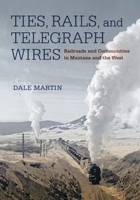 Cover image for Ties, Rails, and Telegraph Wires: Railroads and Communities in Montana and the West