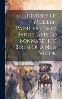 Cover image for History Of Modern Painting From Baudelaire To Bonnard The Birth Of A New Vision