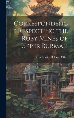 Cover image for Correspondence Respecting the Ruby Mines of Upper Burmah