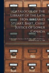 Cover image for Catalogue of the Library of the Late Hon. Sir James Stuart, Bart., Chief Justice of Lower Canada [microform]: to Be Sold by Auction, at the Premises, 450 St. Paul Street ... Montreal, October 1st, 1868