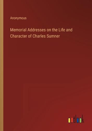 Cover image for Memorial Addresses on the Life and Character of Charles Sumner