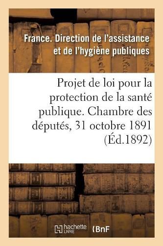 Cover image for Projet de Loi Pour La Protection de la Sante Publique Presente A La Chambre Des Deputes: Le 31 Octobre 1891, Au Nom de M. Carnot, Expose Des Motifs Et Projet de Loi