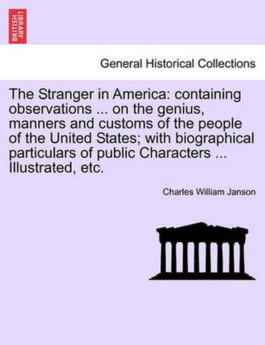 Cover image for The Stranger in America: containing observations ... on the genius, manners and customs of the people of the United States; with biographical particulars of public Characters ... Illustrated, etc.