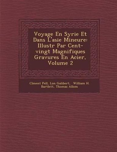 Voyage En Syrie Et Dans L'Asie Mineure: Illustr Par Cent-Vingt Magnifiques Gravures En Acier, Volume 2