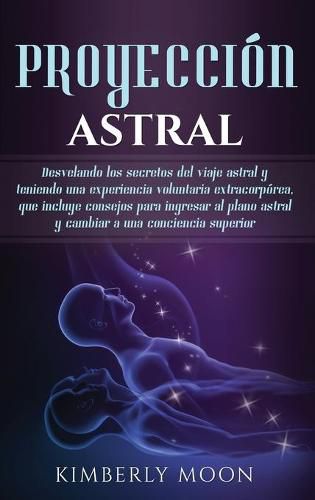 Cover image for Proyeccion astral: Desvelando los secretos del viaje astral y teniendo una experiencia voluntaria extracorporea, que incluye consejos para ingresar al plano astral y cambiar a una conciencia superior